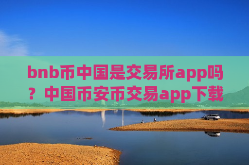 bnb币中国是交易所app吗?中国币安币交易app下载排名-第1张图片-币圈网 bnb币中国是交易所app吗?中国币安币交易app下载排名-第1张图片-币圈网