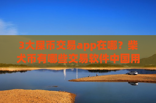 3大屎币交易app在哪？柴犬币有哪些交易软件中国用户还能用-第1张图片-币圈网