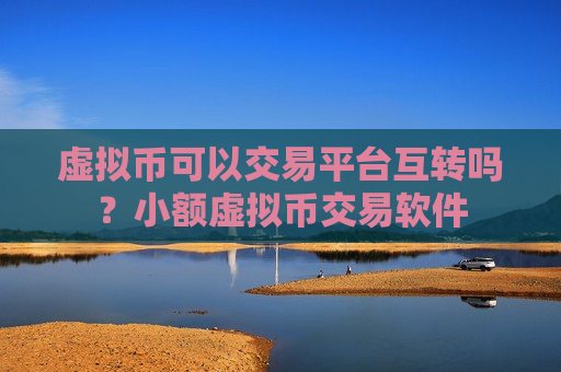 虚拟币可以交易平台互转吗?小额虚拟币交易软件-第1张图片-币圈网 虚拟币可以交易平台互转吗?小额虚拟币交易软件-第1张图片-币圈网