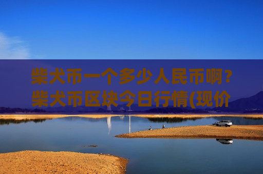 柴犬币一个多少人民币啊?柴犬币区块今日行情(现价0.00019478元)-第1张图片-币圈网 柴犬币一个多少人民币啊?柴犬币区块今日行情(现价0.00019478元)-第1张图片-币圈网