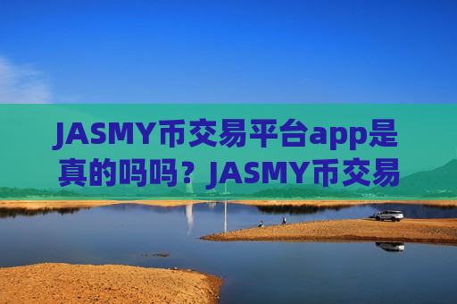 JASMY币交易平台app是真的吗吗?JASMY币交易平台app榜前十名-第1张图片-币圈网 JASMY币交易平台app是真的吗吗?JASMY币交易平台app榜前十名-第1张图片-币圈网