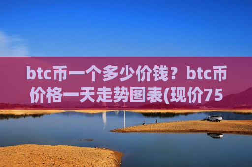 btc币一个多少价钱?btc币价格一天走势图表(现价758038.25元)-第1张图片-币圈网 btc币一个多少价钱?btc币价格一天走势图表(现价758038.25元)-第1张图片-币圈网