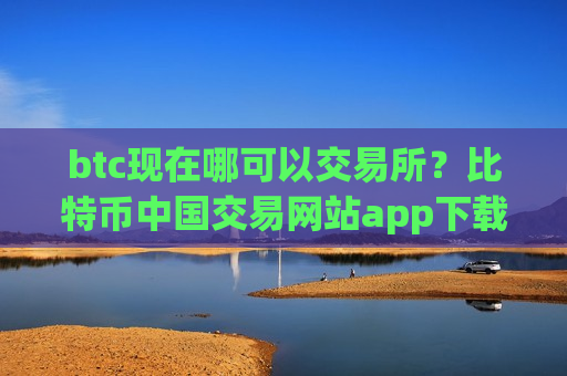 btc现在哪可以交易所？比特币中国交易网站app下载安装-第1张图片-币圈网