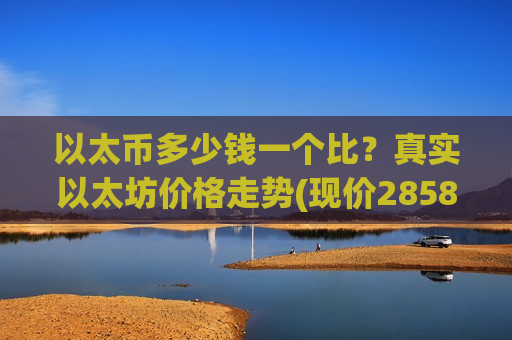 以太币多少钱一个比?真实以太坊价格走势(现价28586.8元)-第1张图片-币圈网 以太币多少钱一个比?真实以太坊价格走势(现价28586.8元)-第1张图片-币圈网