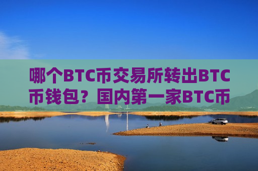 哪个BTC币交易所转出BTC币钱包?国内第一家BTC币交易平台-第1张图片-币圈网 哪个BTC币交易所转出BTC币钱包?国内第一家BTC币交易平台-第1张图片-币圈网