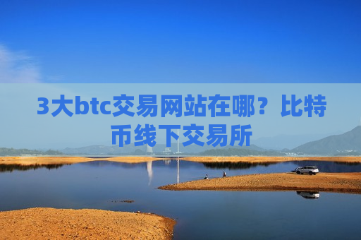 3大btc交易网站在哪？比特币线下交易所-第1张图片-币圈网
