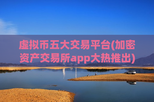 虚拟币五大交易平台(加密资产交易所app大热推出)-第1张图片-币圈网 虚拟币五大交易平台(加密资产交易所app大热推出)-第1张图片-币圈网