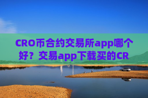CRO币合约交易所app哪个好?交易app下载买的CRO币-第1张图片-币圈网 CRO币合约交易所app哪个好?交易app下载买的CRO币-第1张图片-币圈网