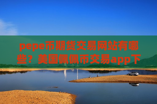 pepe币期货交易网站有哪些?美国佩佩币交易app下载平台-第1张图片-币圈网 pepe币期货交易网站有哪些?美国佩佩币交易app下载平台-第1张图片-币圈网