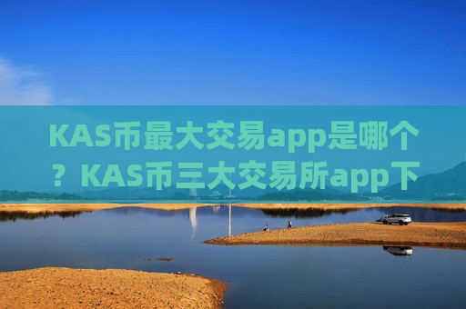 KAS币最大交易app是哪个?KAS币三大交易所app下载-第1张图片-币圈网 KAS币最大交易app是哪个?KAS币三大交易所app下载-第1张图片-币圈网