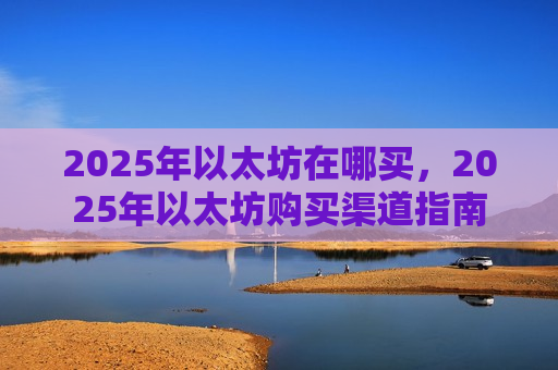 2025年以太坊在哪买,2025年以太坊购买渠道指南-第1张图片-币圈网 2025年以太坊在哪买,2025年以太坊购买渠道指南-第1张图片-币圈网