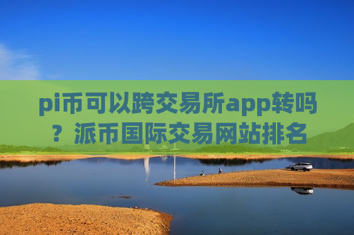 pi币可以跨交易所app转吗?派币国际交易网站排名-第1张图片-币圈网 pi币可以跨交易所app转吗?派币国际交易网站排名-第1张图片-币圈网