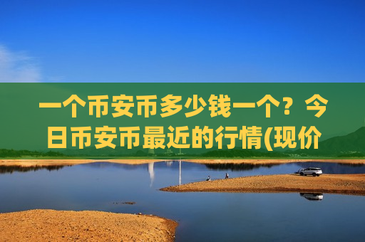 一个币安币多少钱一个?今日币安币最近的行情(现价5143.81元)-第1张图片-币圈网 一个币安币多少钱一个?今日币安币最近的行情(现价5143.81元)-第1张图片-币圈网