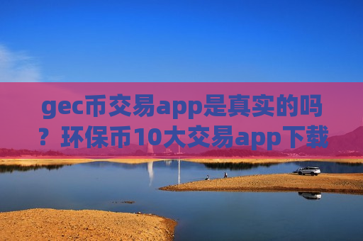 gec币交易app是真实的吗？环保币10大交易app下载排名最新-第1张图片-币圈网