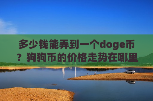 多少钱能弄到一个doge币?狗狗币的价格走势在哪里看的到(现价2.8724元)-第1张图片-币圈网 多少钱能弄到一个doge币?狗狗币的价格走势在哪里看的到(现价2.8724元)-第1张图片-币圈网