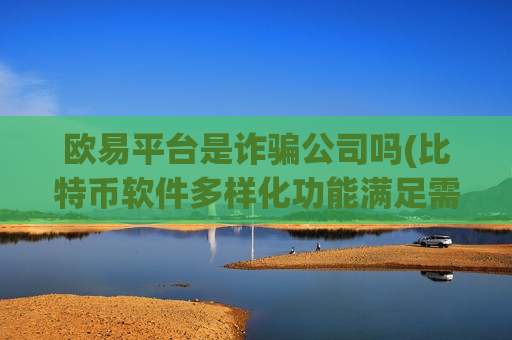 欧易平台是诈骗公司吗(比特币软件多样化功能满足需求)-第1张图片-币圈网 欧易平台是诈骗公司吗(比特币软件多样化功能满足需求)-第1张图片-币圈网