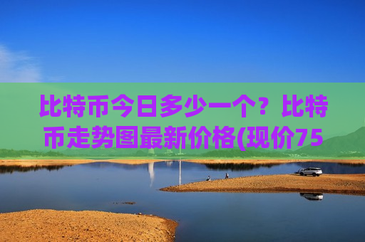 比特币今日多少一个？比特币走势图最新价格(现价756663元)-第1张图片-币圈网