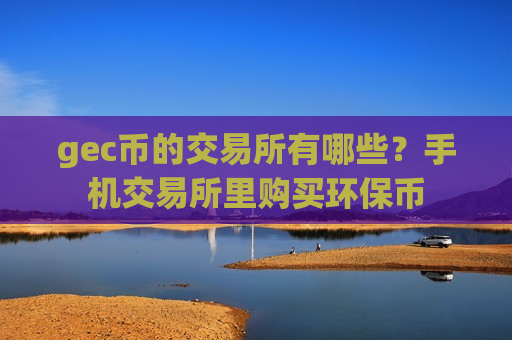 gec币的交易所有哪些?手机交易所里购买环保币-第1张图片-币圈网 gec币的交易所有哪些?手机交易所里购买环保币-第1张图片-币圈网