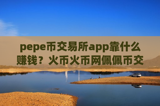 pepe币交易所app靠什么赚钱？火币火币网佩佩币交易网站-第1张图片-币圈网