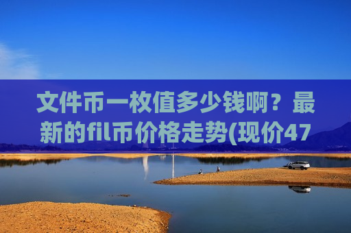 文件币一枚值多少钱啊?最新的fil币价格走势(现价47.2751元)-第1张图片-币圈网 文件币一枚值多少钱啊?最新的fil币价格走势(现价47.2751元)-第1张图片-币圈网