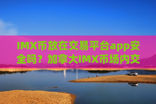 IMX币放在交易平台app安全吗?加拿大IMX币场内交易所app下载-第1张图片-币圈网 IMX币放在交易平台app安全吗?加拿大IMX币场内交易所app下载-第1张图片-币圈网