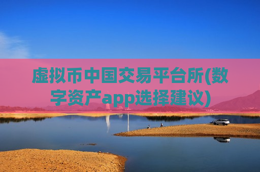 虚拟币中国交易平台所(数字资产app选择建议)-第1张图片-币圈网 虚拟币中国交易平台所(数字资产app选择建议)-第1张图片-币圈网