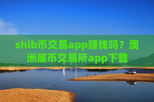 shib币交易app赚钱吗?澳洲屎币交易所app下载-第1张图片-币圈网 shib币交易app赚钱吗?澳洲屎币交易所app下载-第1张图片-币圈网