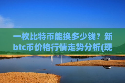 一枚比特币能换多少钱?新btc币价格行情走势分析(现价755000.5元)-第1张图片-币圈网 一枚比特币能换多少钱?新btc币价格行情走势分析(现价755000.5元)-第1张图片-币圈网