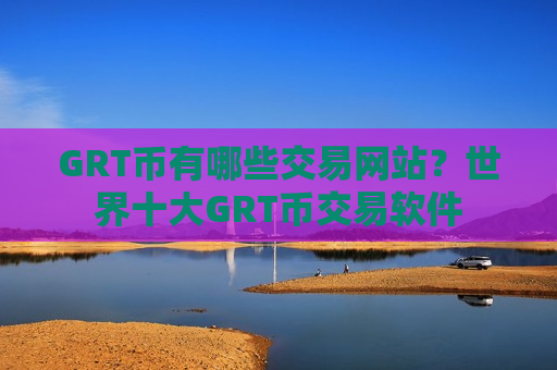 GRT币有哪些交易网站?世界十大GRT币交易软件-第1张图片-币圈网 GRT币有哪些交易网站?世界十大GRT币交易软件-第1张图片-币圈网
