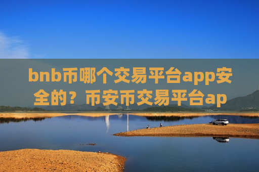 bnb币哪个交易平台app安全的?币安币交易平台app那个可靠-第1张图片-币圈网 bnb币哪个交易平台app安全的?币安币交易平台app那个可靠-第1张图片-币圈网
