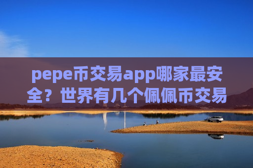 pepe币交易app哪家最安全?世界有几个佩佩币交易app-第1张图片-币圈网 pepe币交易app哪家最安全?世界有几个佩佩币交易app-第1张图片-币圈网