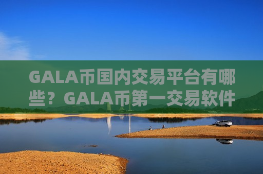 GALA币国内交易平台有哪些?GALA币第一交易软件官网-第1张图片-币圈网 GALA币国内交易平台有哪些?GALA币第一交易软件官网-第1张图片-币圈网