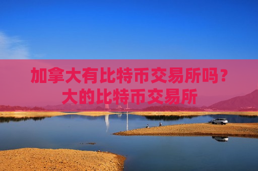 加拿大有比特币交易所吗?大的比特币交易所-第1张图片-币圈网 加拿大有比特币交易所吗?大的比特币交易所-第1张图片-币圈网