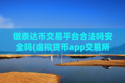 做泰达币交易平台合法吗安全吗(虚拟货币app交易所功能对比)-第1张图片-币圈网 做泰达币交易平台合法吗安全吗(虚拟货币app交易所功能对比)-第1张图片-币圈网
