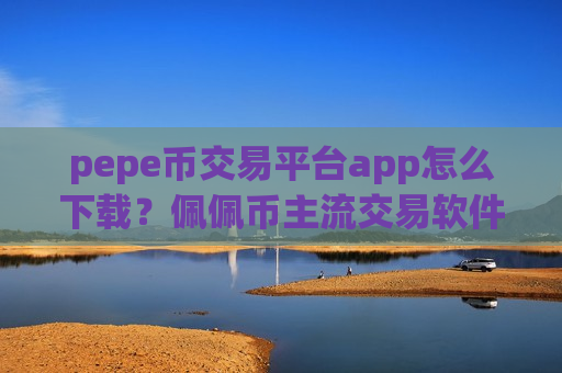 pepe币交易平台app怎么下载？佩佩币主流交易软件排名-第1张图片-币圈网