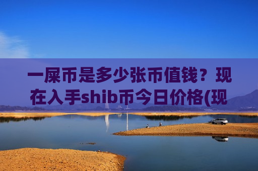 一屎币是多少张币值钱?现在入手shib币今日价格(现价0.00019493元)-第1张图片-币圈网 一屎币是多少张币值钱?现在入手shib币今日价格(现价0.00019493元)-第1张图片-币圈网