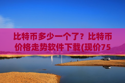 比特币多少一个了?比特币价格走势软件下载(现价756682.38元)-第1张图片-币圈网 比特币多少一个了?比特币价格走势软件下载(现价756682.38元)-第1张图片-币圈网