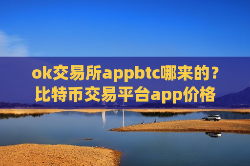 ok交易所appbtc哪来的？比特币交易平台app价格