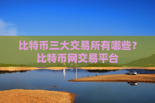 比特币三大交易所有哪些?比特币网交易平台-第1张图片-币圈网 比特币三大交易所有哪些?比特币网交易平台-第1张图片-币圈网