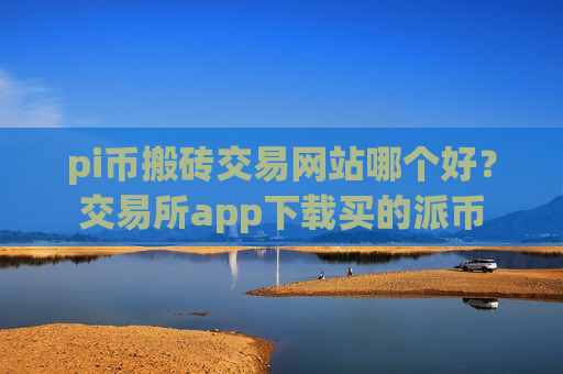 pi币搬砖交易网站哪个好?交易所app下载买的派币-第1张图片-币圈网 pi币搬砖交易网站哪个好?交易所app下载买的派币-第1张图片-币圈网