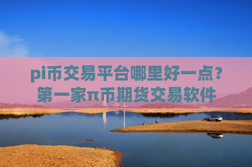 pi币交易平台哪里好一点?第一家π币期货交易软件-第1张图片-币圈网 pi币交易平台哪里好一点?第一家π币期货交易软件-第1张图片-币圈网