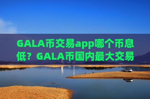 GALA币交易app哪个币息低?GALA币国内最大交易软件-第1张图片-币圈网 GALA币交易app哪个币息低?GALA币国内最大交易软件-第1张图片-币圈网