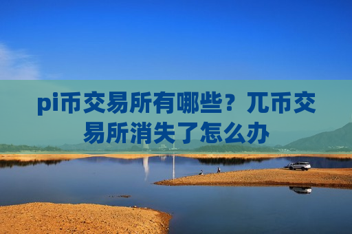 pi币交易所有哪些?兀币交易所消失了怎么办-第1张图片-币圈网 pi币交易所有哪些?兀币交易所消失了怎么办-第1张图片-币圈网