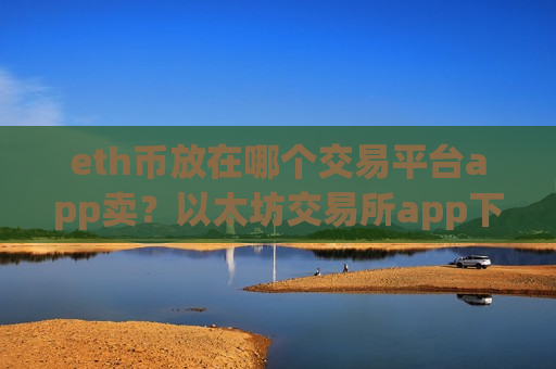 eth币放在哪个交易平台app卖?以太坊交易所app下载官网址-第1张图片-币圈网 eth币放在哪个交易平台app卖?以太坊交易所app下载官网址-第1张图片-币圈网