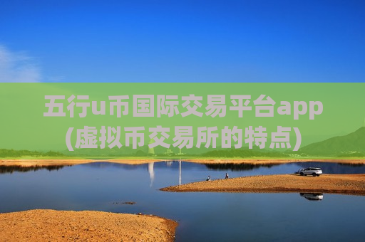 五行u币国际交易平台app(虚拟币交易所的特点)-第1张图片-币圈网 五行u币国际交易平台app(虚拟币交易所的特点)-第1张图片-币圈网