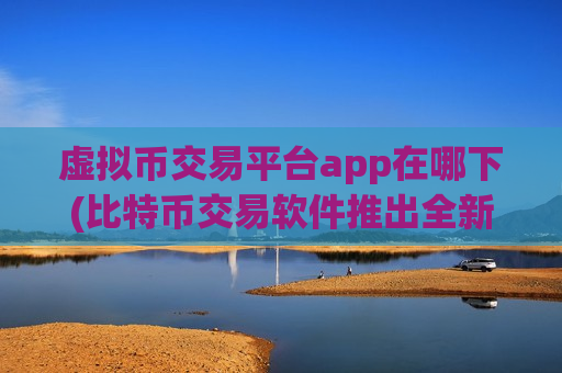 虚拟币交易平台app在哪下(比特币交易软件推出全新版本)-第1张图片-币圈网 虚拟币交易平台app在哪下(比特币交易软件推出全新版本)-第1张图片-币圈网