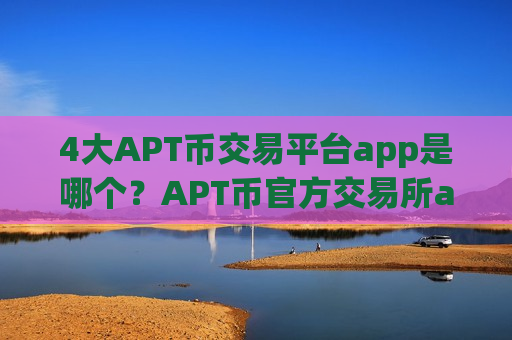4大APT币交易平台app是哪个?APT币官方交易所app下载网站-第1张图片-币圈网 4大APT币交易平台app是哪个?APT币官方交易所app下载网站-第1张图片-币圈网