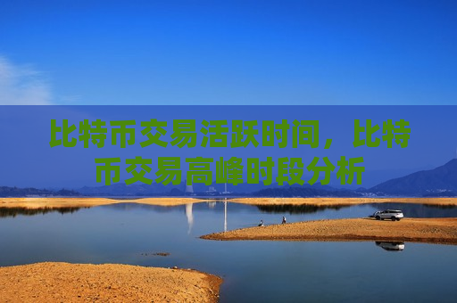 比特币交易活跃时间，比特币交易高峰时段分析-第1张图片-币圈网