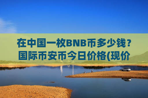 在中国一枚BNB币多少钱?国际币安币今日价格(现价5148.48元)-第1张图片-币圈网 在中国一枚BNB币多少钱?国际币安币今日价格(现价5148.48元)-第1张图片-币圈网