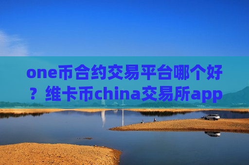 one币合约交易平台哪个好?维卡币china交易所app下载账号资产-第1张图片-币圈网 one币合约交易平台哪个好?维卡币china交易所app下载账号资产-第1张图片-币圈网